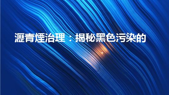 瀝青煙治理：揭秘黑色污染的終極武器！